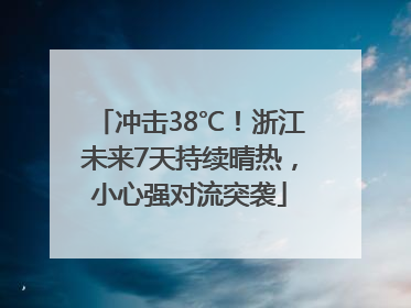 冲击38℃！浙江未来7天持续晴热，小心强对流突袭