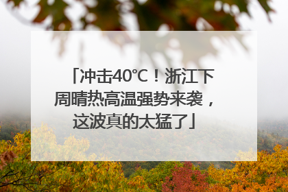 冲击40℃！浙江下周晴热高温强势来袭，这波真的太猛了