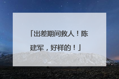 出差期间救人！陈建军，好样的！