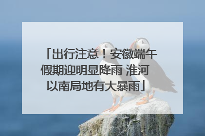出行注意！安徽端午假期迎明显降雨 淮河以南局地有大暴雨