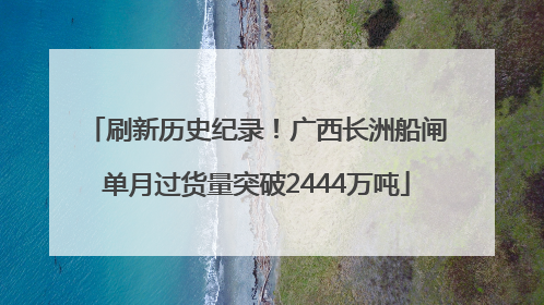 刷新历史纪录！广西长洲船闸单月过货量突破2444万吨