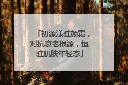 初源漾驻颜霜，对抗衰老根源，恒驻肌肤年轻态