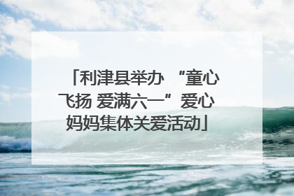 利津县举办 “童心飞扬 爱满六一”爱心妈妈集体关爱活动