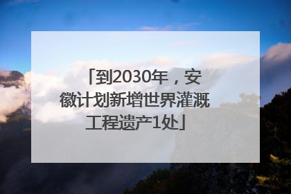 到2030年，安徽计划新增世界灌溉工程遗产1处