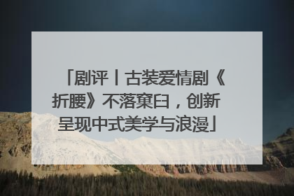 剧评丨古装爱情剧《折腰》不落窠臼，创新呈现中式美学与浪漫