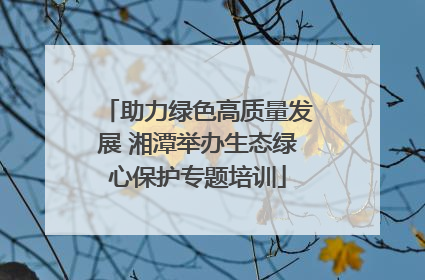 助力绿色高质量发展 湘潭举办生态绿心保护专题培训