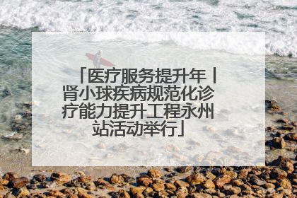 医疗服务提升年丨肾小球疾病规范化诊疗能力提升工程永州站活动举行