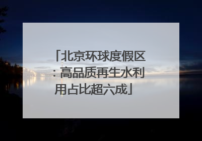 北京环球度假区：高品质再生水利用占比超六成