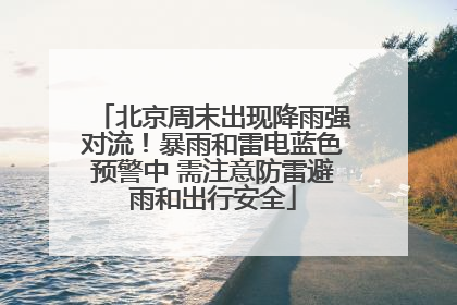 北京周末出现降雨强对流！暴雨和雷电蓝色预警中 需注意防雷避雨和出行安全