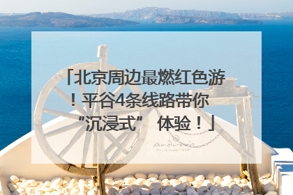 北京周边最燃红色游！平谷4条线路带你 “沉浸式” 体验！