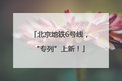 北京地铁6号线，“专列”上新！