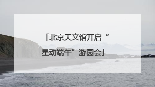 北京天文馆开启“星动端午”游园会