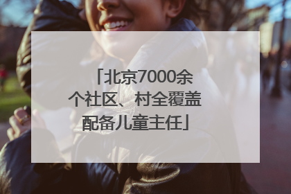 北京7000余个社区、村全覆盖配备儿童主任