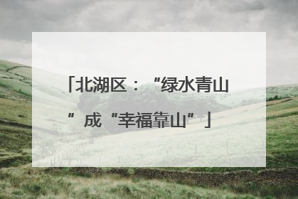 北湖区：“绿水青山”成“幸福靠山”