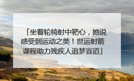 坐着轮椅射中靶心，她说感受到运动之美！世运射箭课程助力残疾人追梦赛道