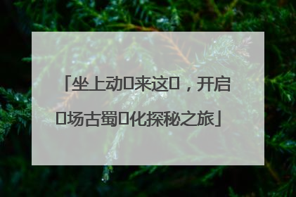坐上动⻋来这⾥，开启⼀场古蜀⽂化探秘之旅