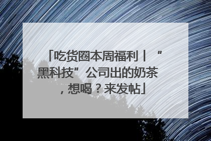 吃货圈本周福利丨“黑科技”公司出的奶茶，想喝？来发帖