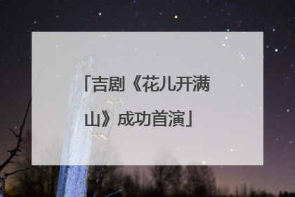 吉剧《花儿开满山》成功首演