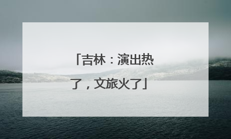 吉林：演出热了，文旅火了