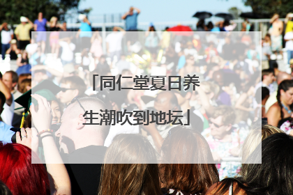 同仁堂夏日养生潮吹到地坛