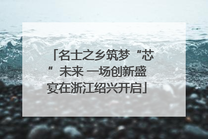 名士之乡筑梦“芯”未来 一场创新盛宴在浙江绍兴开启