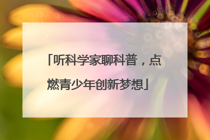 听科学家聊科普，点燃青少年创新梦想