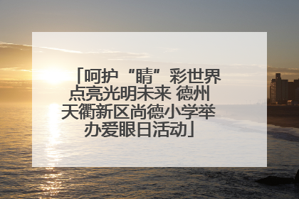 呵护“睛”彩世界点亮光明未来 德州天衢新区尚德小学举办爱眼日活动
