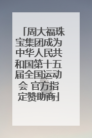 周大福珠宝集团成为中华人民共和国第十五届全国运动会 官方指定赞助商
