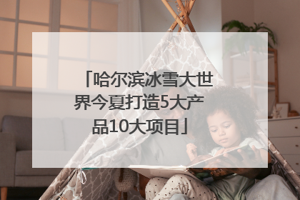 哈尔滨冰雪大世界今夏打造5大产品10大项目