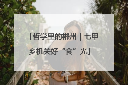哲学里的郴州｜七甲乡机关好“食”光