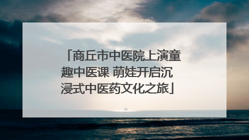 商丘市中医院上演童趣中医课 萌娃开启沉浸式中医药文化之旅