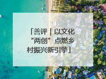善评｜以文化“两创”点燃乡村振兴新引擎