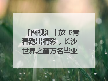 图视汇｜放飞青春跑出精彩，长沙世界之窗万名毕业生大趴举行
