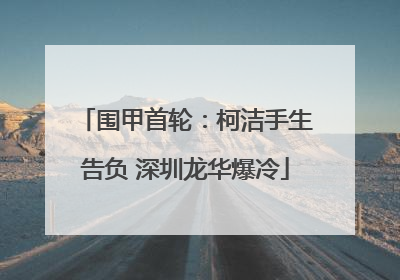 围甲首轮：柯洁手生告负 深圳龙华爆冷
