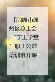 固原市原州区总工会“宁工学堂”职工公益培训班开课