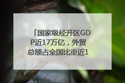国家级经开区GDP近17万亿，外贸总额占全国比重近1/4｜数读中国