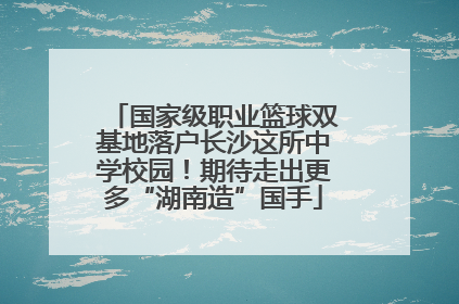 国家级职业篮球双基地落户长沙这所中学校园！期待走出更多“湖南造”国手