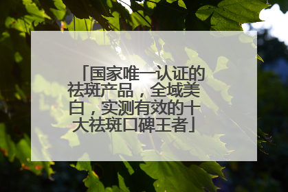 国家唯一认证的祛斑产品，全域美白，实测有效的十大祛斑口碑王者