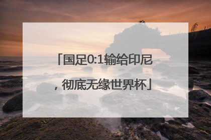 国足0:1输给印尼，彻底无缘世界杯