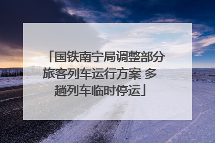 国铁南宁局调整部分旅客列车运行方案 多趟列车临时停运