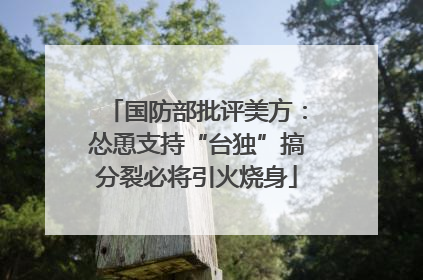 国防部批评美方：怂恿支持“台独”搞分裂必将引火烧身