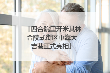 四合院里开米其林 合院式街区中海大吉巷正式亮相