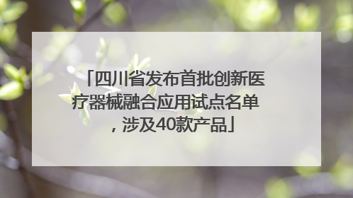 四川省发布首批创新医疗器械融合应用试点名单，涉及40款产品