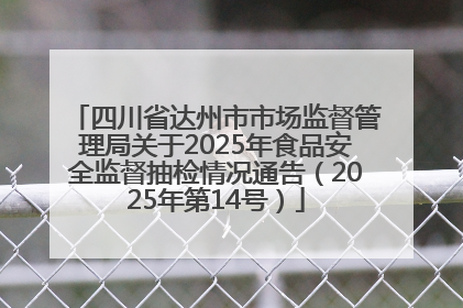四川省达州市市场监督管理局关于2025年食品安全监督抽检情况通告（2025年第14号）
