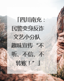 四川南充：民警变身反诈文艺小分队 趣味宣传“不听、不信、不转账！”
