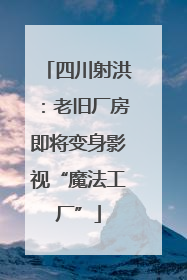 四川射洪：老旧厂房即将变身影视“魔法工厂”