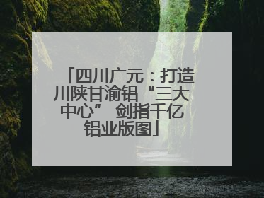 四川广元：打造川陕甘渝铝“三大中心” 剑指千亿铝业版图