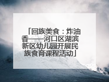 回族美食：炸油香——河口区湖滨新区幼儿园开展民族食育课程活动
