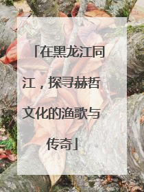 在黑龙江同江，探寻赫哲文化的渔歌与传奇