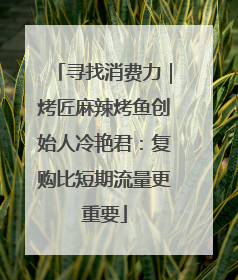 寻找消费力｜烤匠麻辣烤鱼创始人冷艳君：复购比短期流量更重要